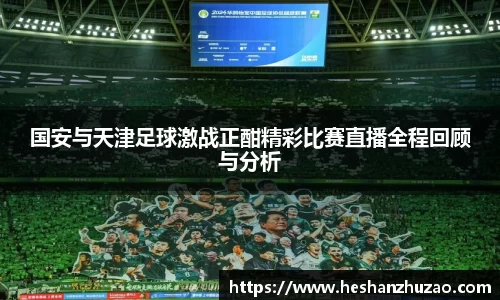 国安与天津足球激战正酣精彩比赛直播全程回顾与分析