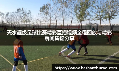 天水超级足球比赛精彩直播视频全程回放与精彩瞬间集锦分享
