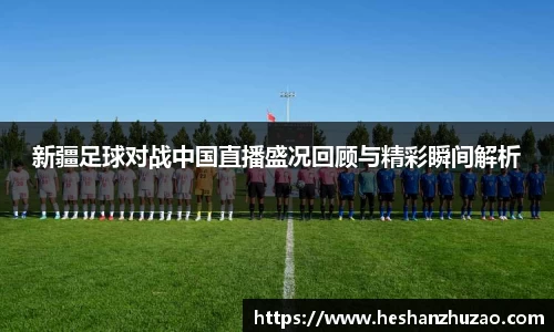 新疆足球对战中国直播盛况回顾与精彩瞬间解析