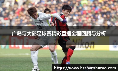 广岛与大邱足球赛精彩直播全程回顾与分析