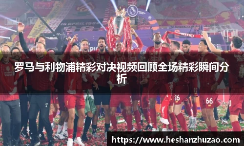 罗马与利物浦精彩对决视频回顾全场精彩瞬间分析