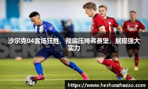 沙尔克04客场狂胜，彻底压垮弗赛堡，展现强大实力