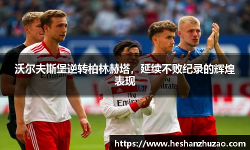 沃尔夫斯堡逆转柏林赫塔，延续不败纪录的辉煌表现
