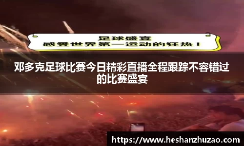 邓多克足球比赛今日精彩直播全程跟踪不容错过的比赛盛宴