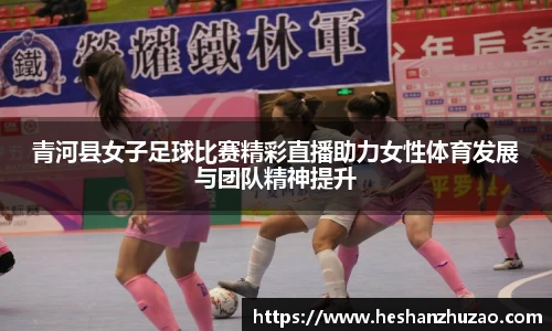 青河县女子足球比赛精彩直播助力女性体育发展与团队精神提升