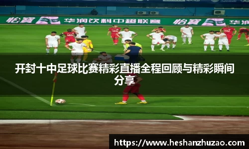 开封十中足球比赛精彩直播全程回顾与精彩瞬间分享