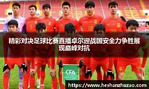 精彩对决足球比赛直播卓尔迎战国安全力争胜展现巅峰对抗