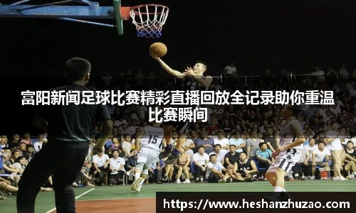 富阳新闻足球比赛精彩直播回放全记录助你重温比赛瞬间