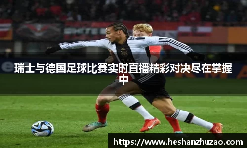 瑞士与德国足球比赛实时直播精彩对决尽在掌握中