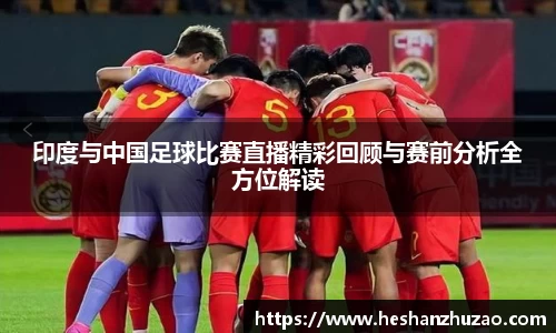 印度与中国足球比赛直播精彩回顾与赛前分析全方位解读