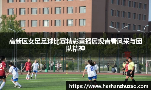 高新区女足足球比赛精彩直播展现青春风采与团队精神