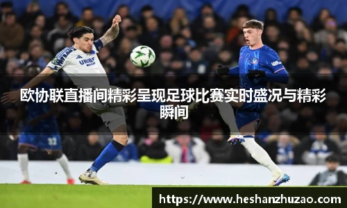 欧协联直播间精彩呈现足球比赛实时盛况与精彩瞬间