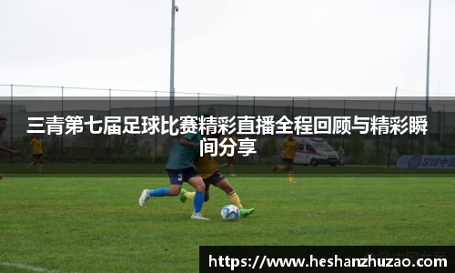 三青第七届足球比赛精彩直播全程回顾与精彩瞬间分享