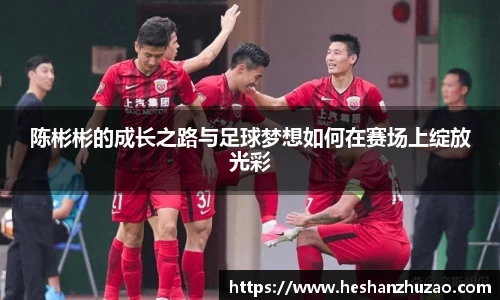 陈彬彬的成长之路与足球梦想如何在赛场上绽放光彩