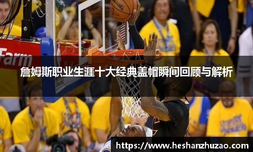 詹姆斯职业生涯十大经典盖帽瞬间回顾与解析