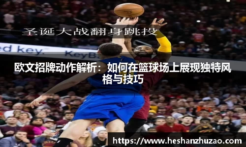 欧文招牌动作解析：如何在篮球场上展现独特风格与技巧
