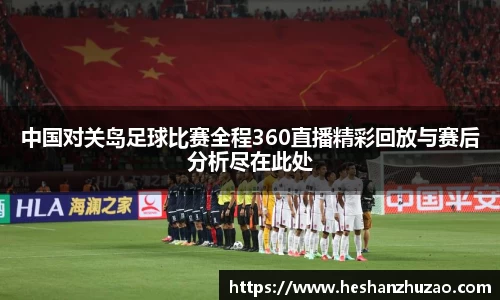 中国对关岛足球比赛全程360直播精彩回放与赛后分析尽在此处