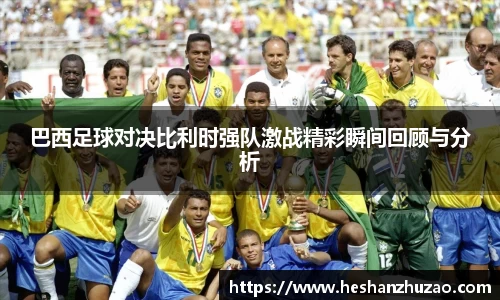 巴西足球对决比利时强队激战精彩瞬间回顾与分析