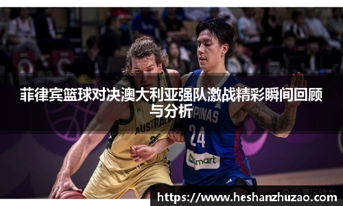 菲律宾篮球对决澳大利亚强队激战精彩瞬间回顾与分析