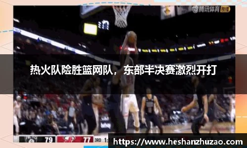 热火队险胜篮网队，东部半决赛激烈开打