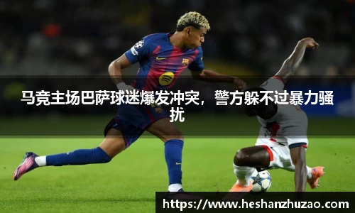 马竞主场巴萨球迷爆发冲突，警方躲不过暴力骚扰